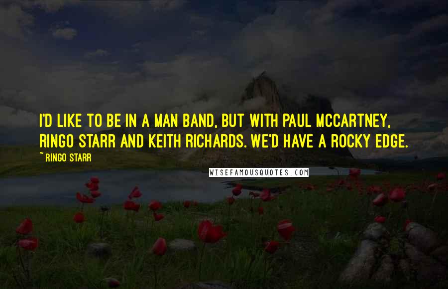 Ringo Starr Quotes: I'd like to be in a man band, but with Paul McCartney, Ringo Starr and Keith Richards. We'd have a rocky edge.