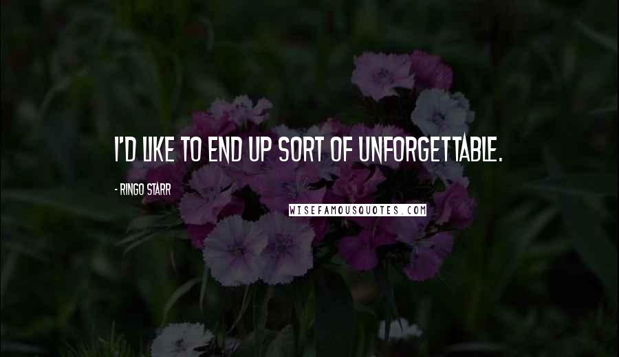 Ringo Starr Quotes: I'd like to end up sort of unforgettable.