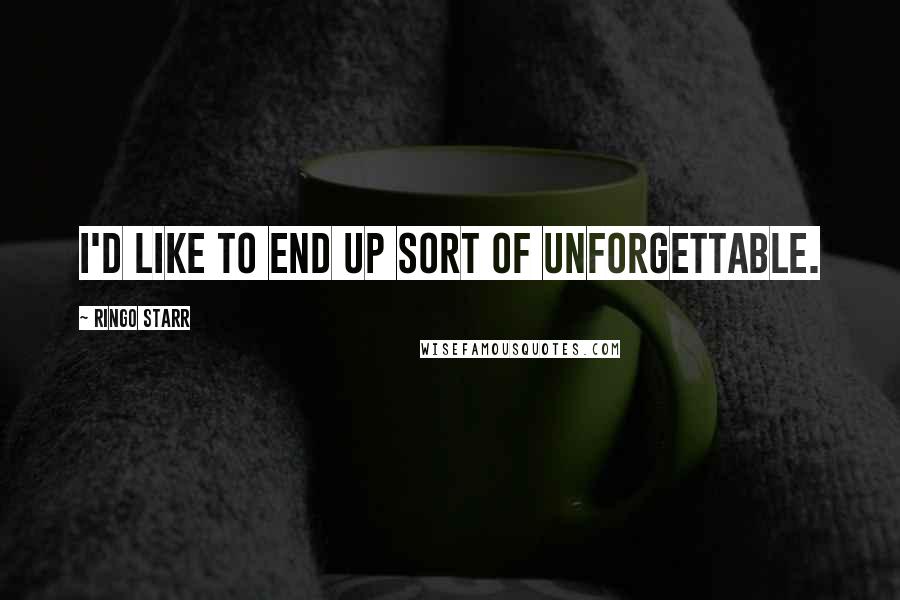 Ringo Starr Quotes: I'd like to end up sort of unforgettable.