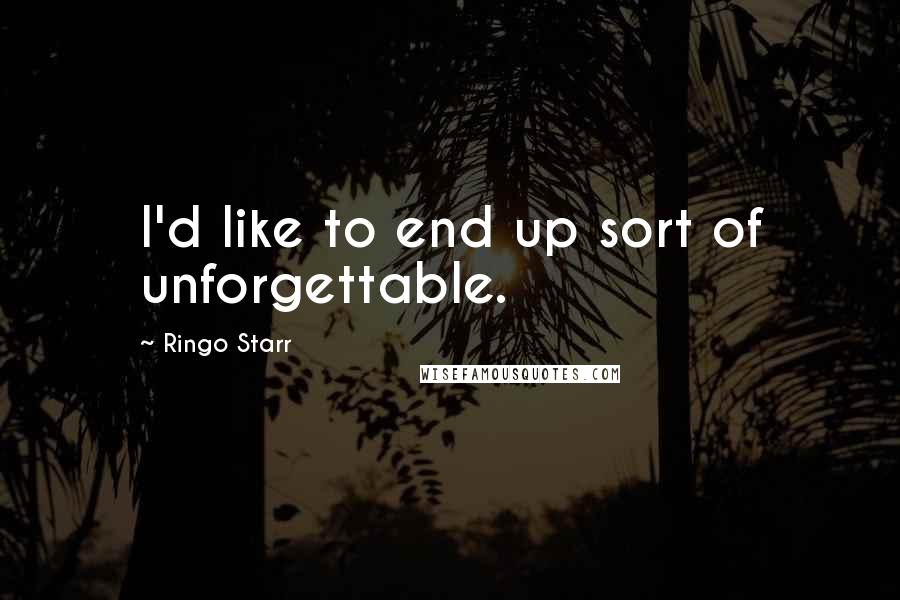Ringo Starr Quotes: I'd like to end up sort of unforgettable.