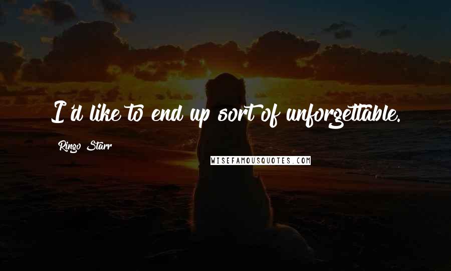 Ringo Starr Quotes: I'd like to end up sort of unforgettable.