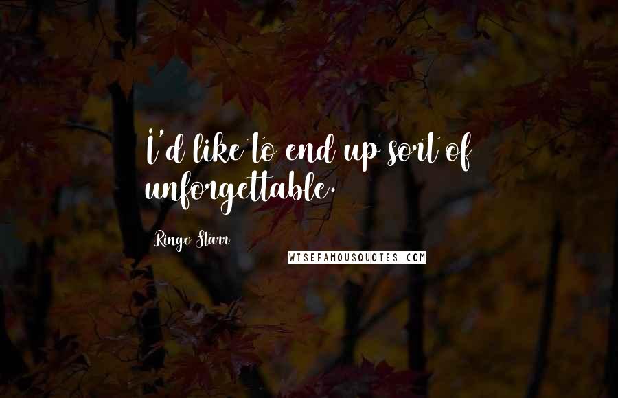 Ringo Starr Quotes: I'd like to end up sort of unforgettable.