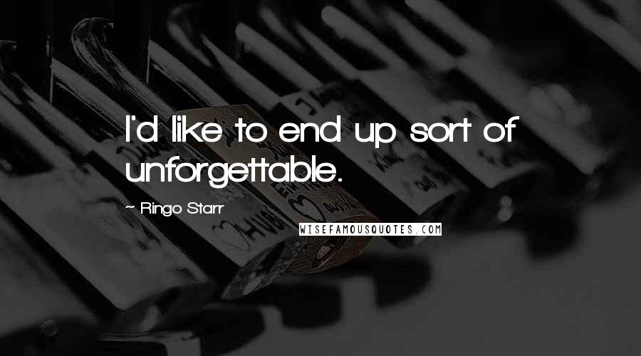 Ringo Starr Quotes: I'd like to end up sort of unforgettable.
