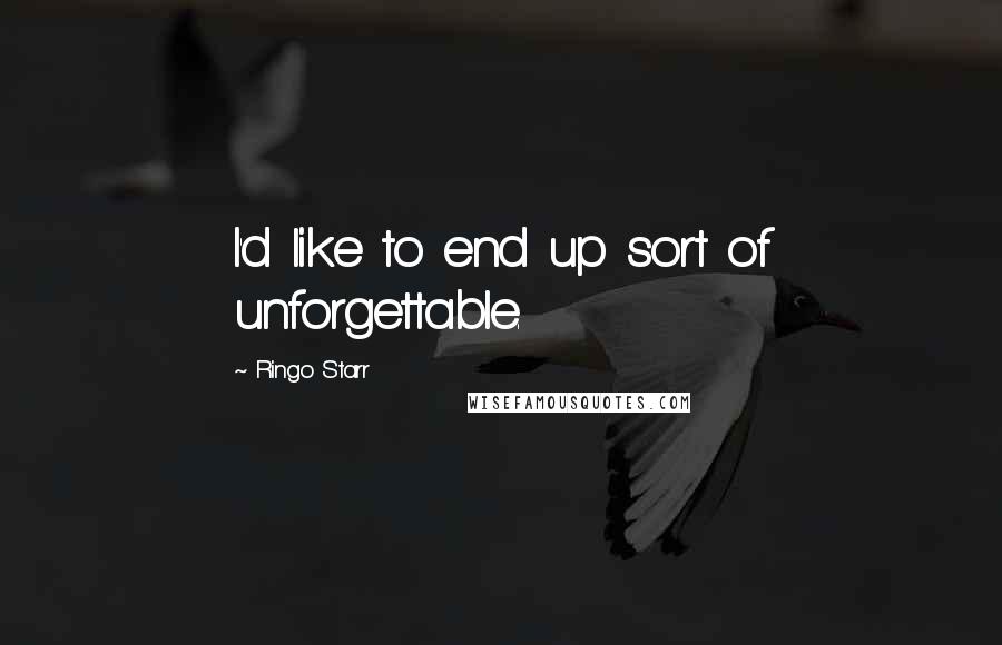 Ringo Starr Quotes: I'd like to end up sort of unforgettable.