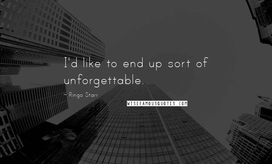 Ringo Starr Quotes: I'd like to end up sort of unforgettable.