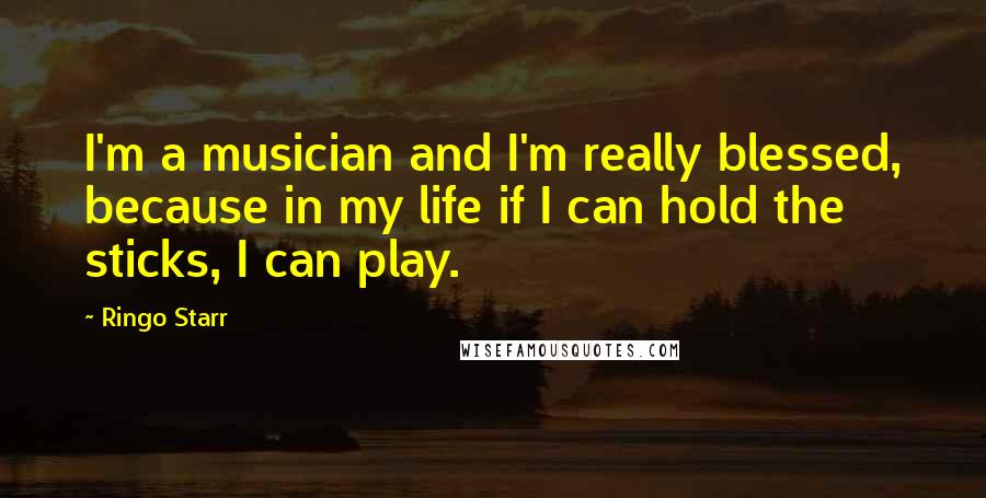 Ringo Starr Quotes: I'm a musician and I'm really blessed, because in my life if I can hold the sticks, I can play.