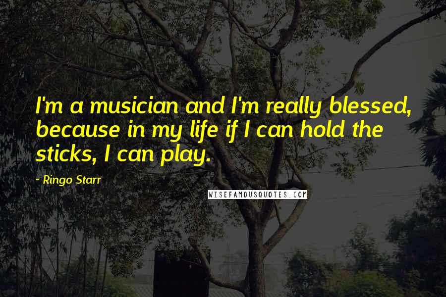 Ringo Starr Quotes: I'm a musician and I'm really blessed, because in my life if I can hold the sticks, I can play.