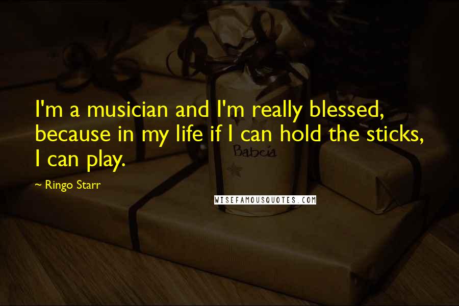 Ringo Starr Quotes: I'm a musician and I'm really blessed, because in my life if I can hold the sticks, I can play.