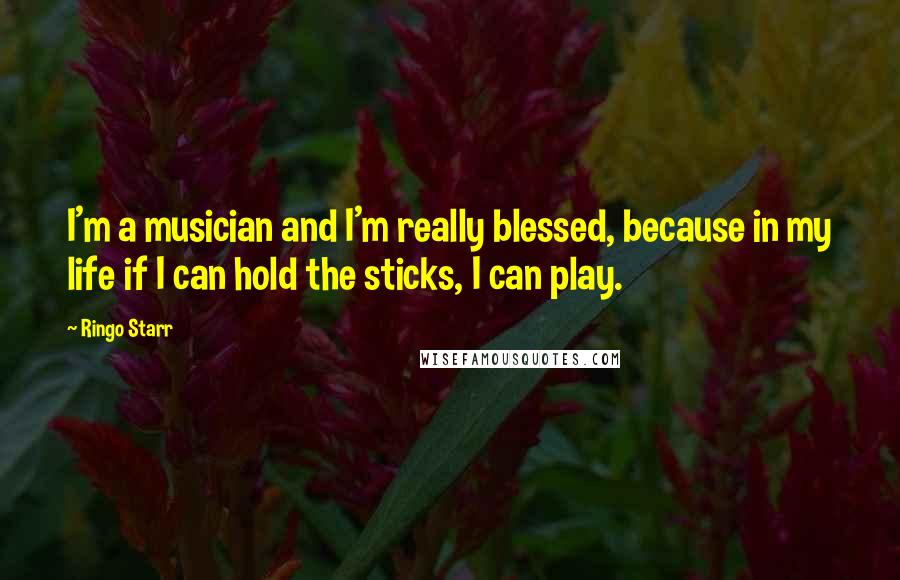 Ringo Starr Quotes: I'm a musician and I'm really blessed, because in my life if I can hold the sticks, I can play.