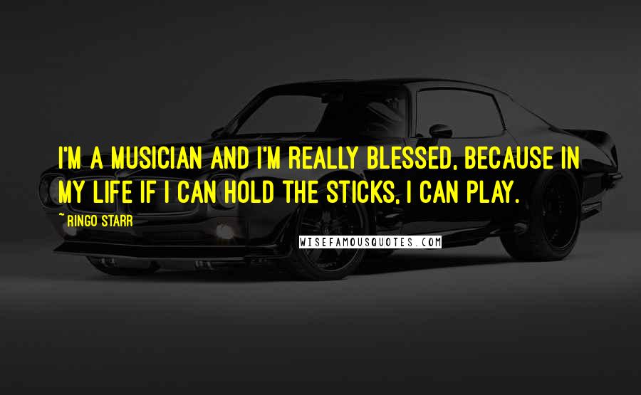 Ringo Starr Quotes: I'm a musician and I'm really blessed, because in my life if I can hold the sticks, I can play.