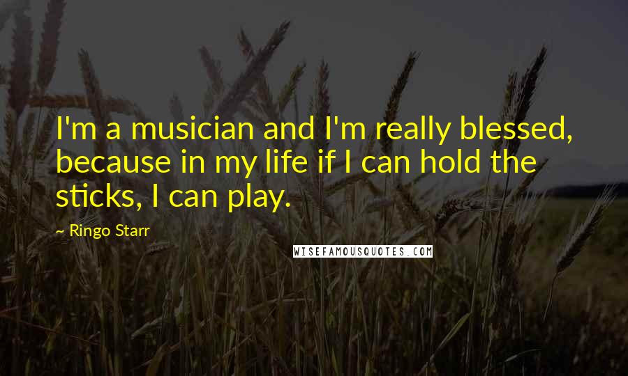 Ringo Starr Quotes: I'm a musician and I'm really blessed, because in my life if I can hold the sticks, I can play.