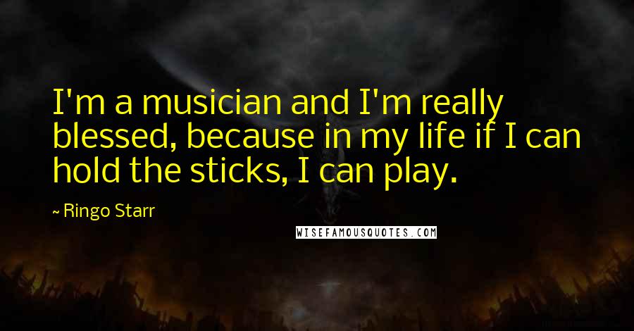 Ringo Starr Quotes: I'm a musician and I'm really blessed, because in my life if I can hold the sticks, I can play.