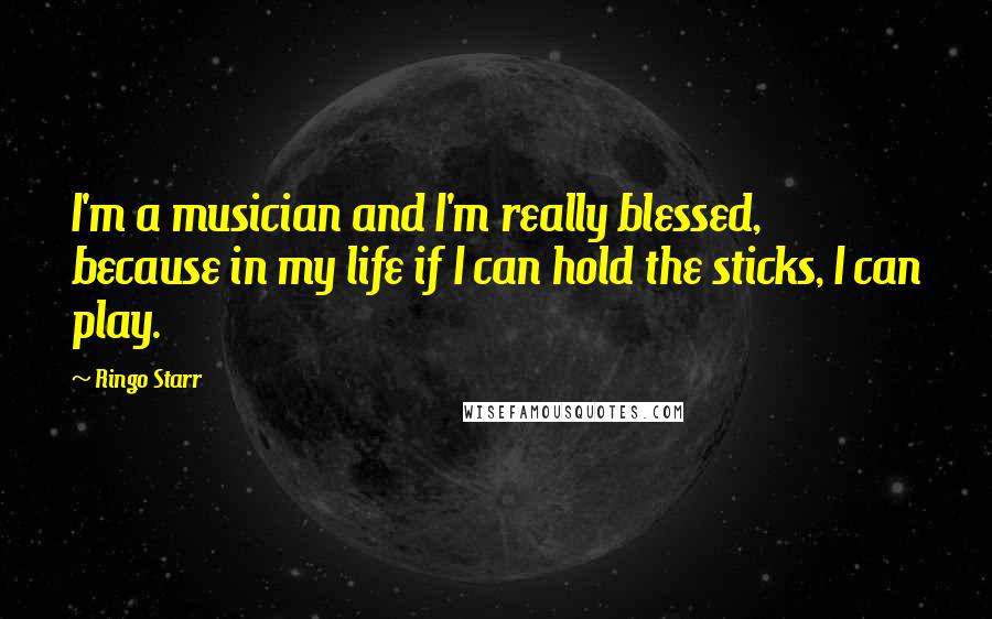 Ringo Starr Quotes: I'm a musician and I'm really blessed, because in my life if I can hold the sticks, I can play.