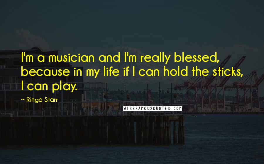 Ringo Starr Quotes: I'm a musician and I'm really blessed, because in my life if I can hold the sticks, I can play.