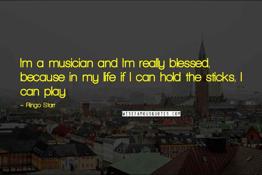 Ringo Starr Quotes: I'm a musician and I'm really blessed, because in my life if I can hold the sticks, I can play.