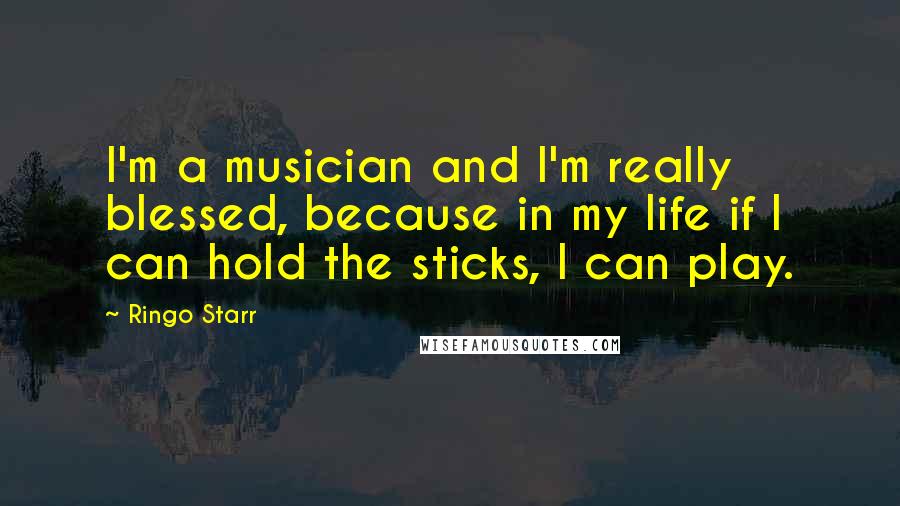 Ringo Starr Quotes: I'm a musician and I'm really blessed, because in my life if I can hold the sticks, I can play.