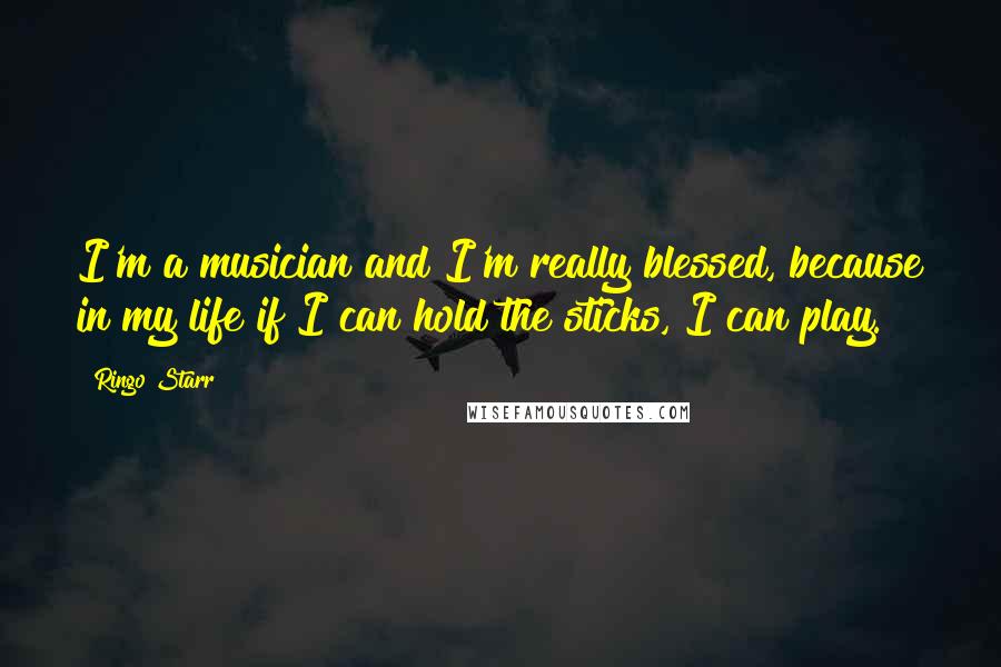 Ringo Starr Quotes: I'm a musician and I'm really blessed, because in my life if I can hold the sticks, I can play.