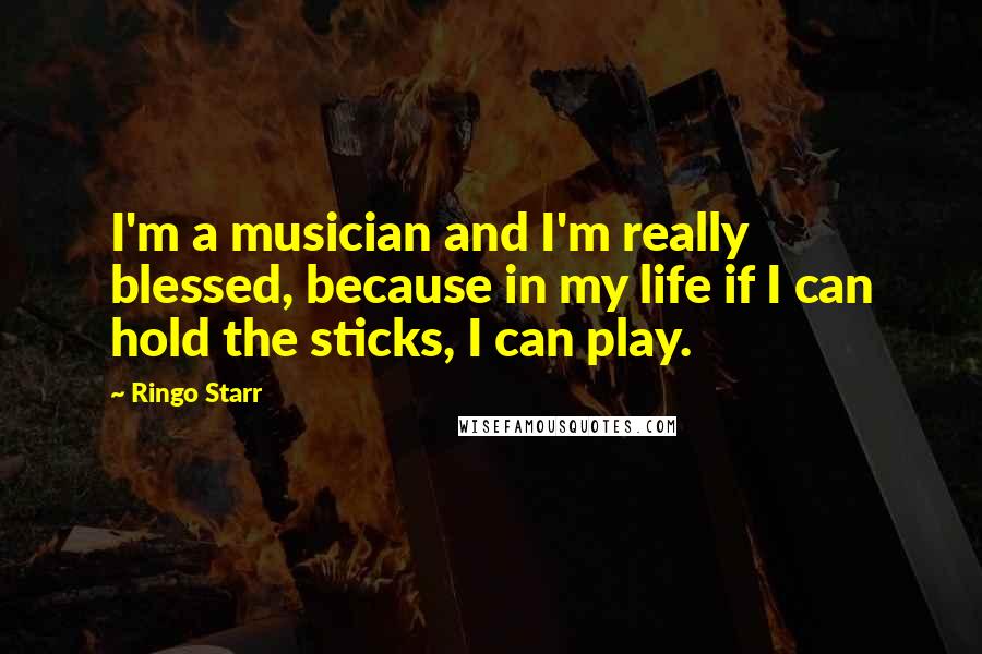 Ringo Starr Quotes: I'm a musician and I'm really blessed, because in my life if I can hold the sticks, I can play.