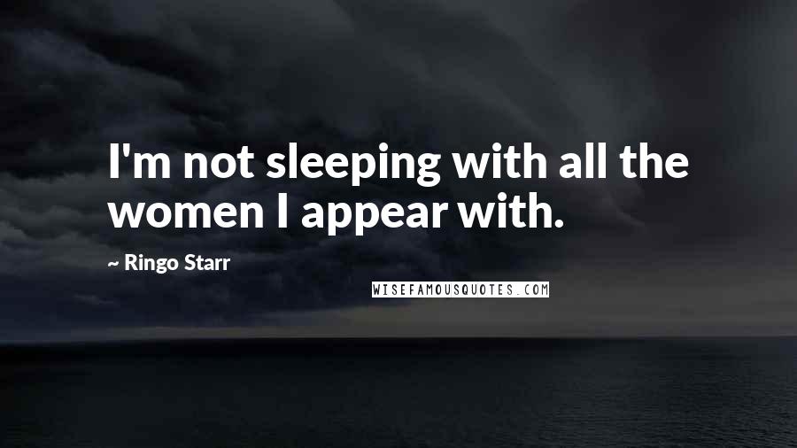 Ringo Starr Quotes: I'm not sleeping with all the women I appear with.