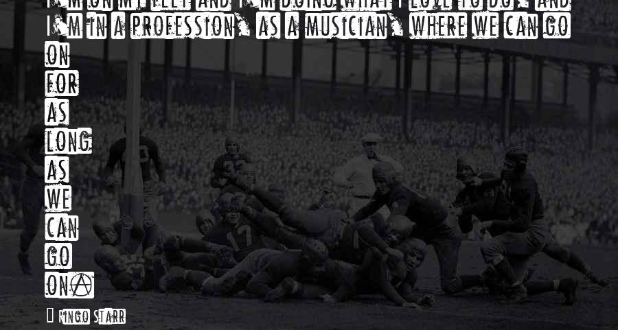 Ringo Starr Quotes: I'm on my feet and I'm doing what I love to do, and I'm in a profession, as a musician, where we can go on for as long as we can go on.