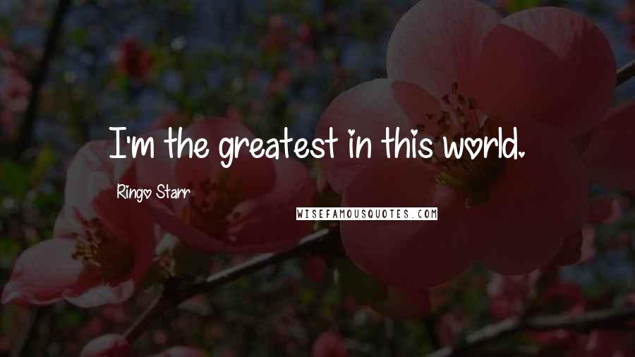 Ringo Starr Quotes: I'm the greatest in this world.