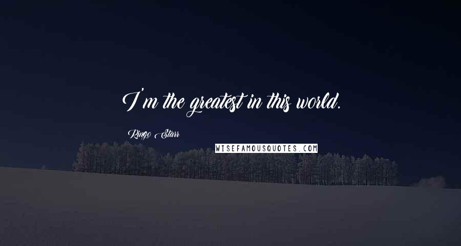 Ringo Starr Quotes: I'm the greatest in this world.