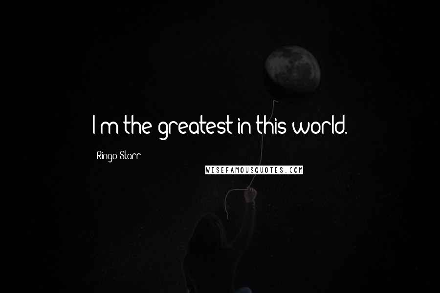 Ringo Starr Quotes: I'm the greatest in this world.