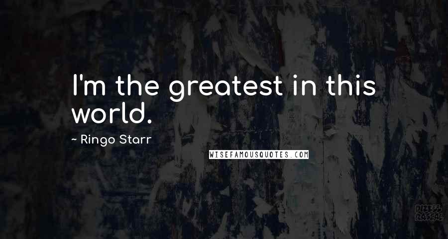 Ringo Starr Quotes: I'm the greatest in this world.