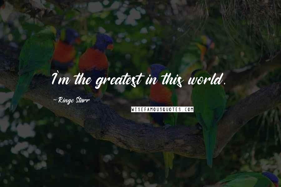 Ringo Starr Quotes: I'm the greatest in this world.