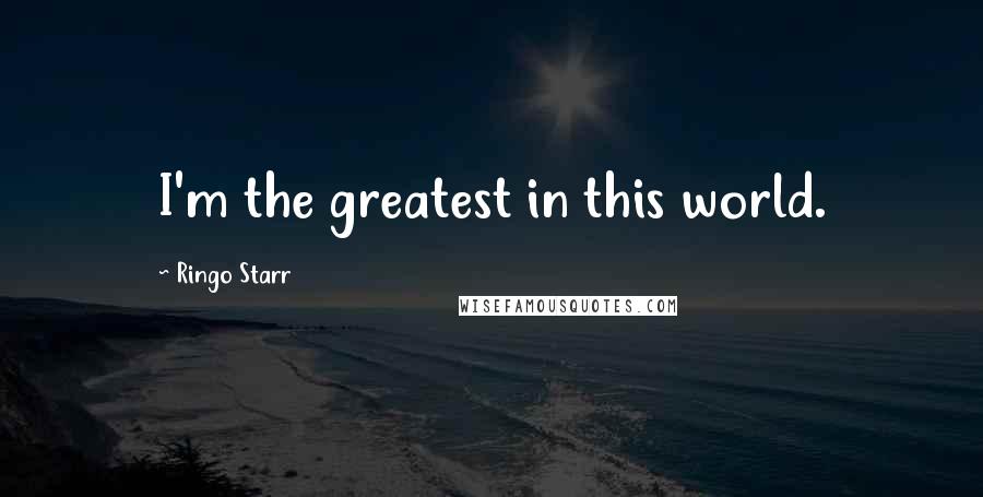 Ringo Starr Quotes: I'm the greatest in this world.