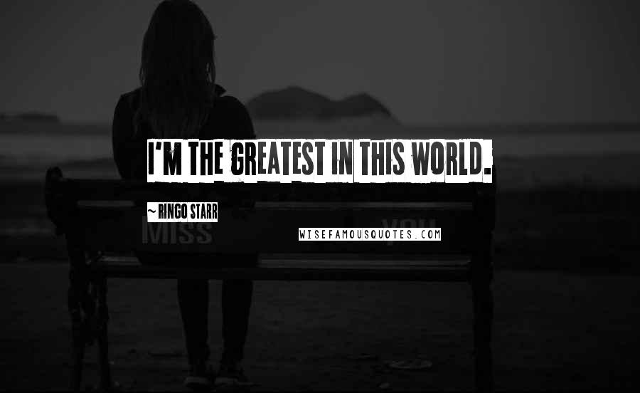 Ringo Starr Quotes: I'm the greatest in this world.