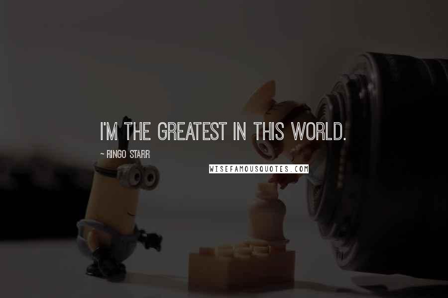 Ringo Starr Quotes: I'm the greatest in this world.