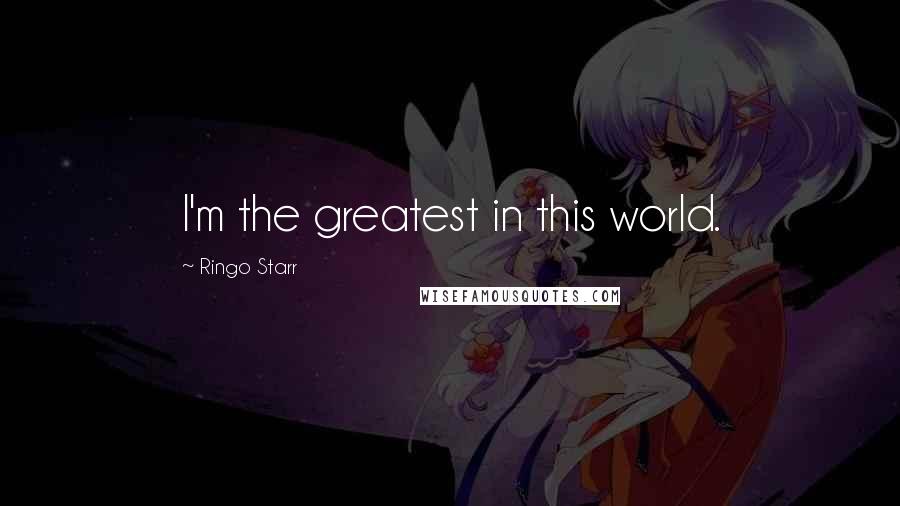 Ringo Starr Quotes: I'm the greatest in this world.