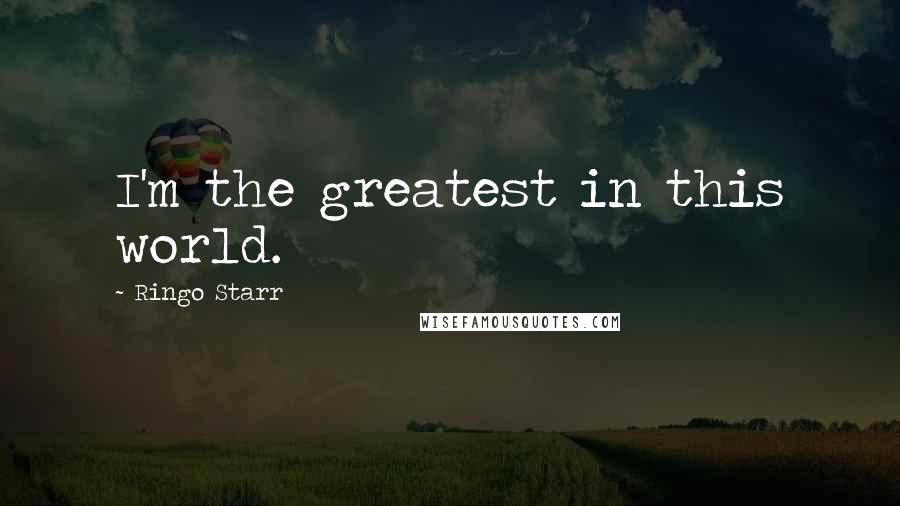 Ringo Starr Quotes: I'm the greatest in this world.