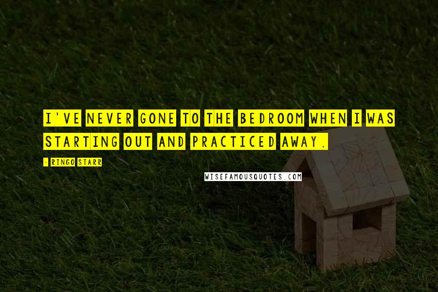 Ringo Starr Quotes: I've never gone to the bedroom when I was starting out and practiced away.