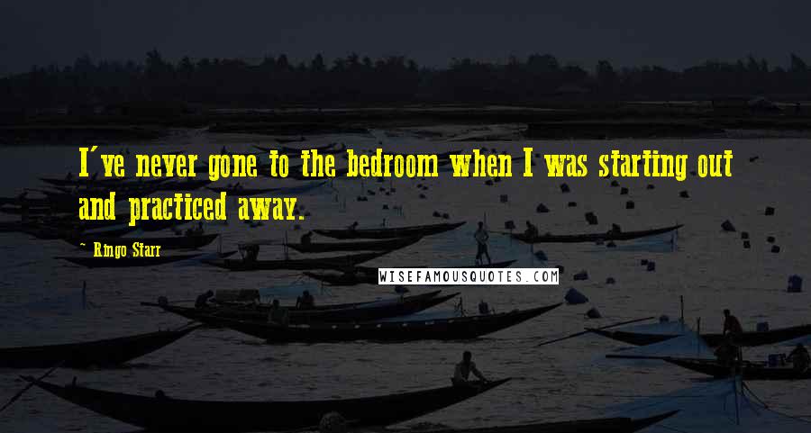 Ringo Starr Quotes: I've never gone to the bedroom when I was starting out and practiced away.