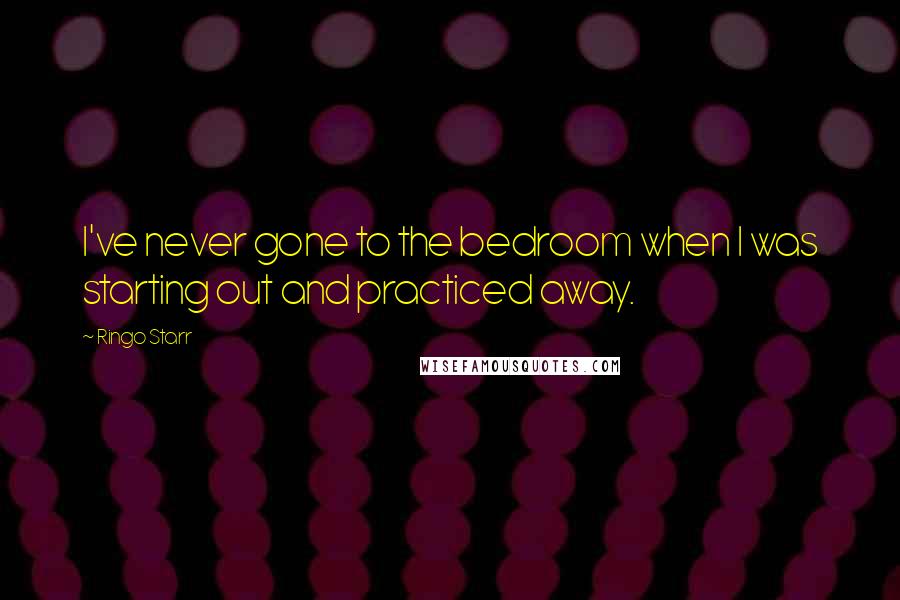 Ringo Starr Quotes: I've never gone to the bedroom when I was starting out and practiced away.