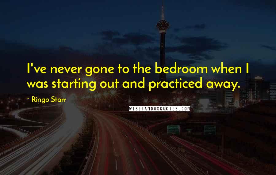 Ringo Starr Quotes: I've never gone to the bedroom when I was starting out and practiced away.