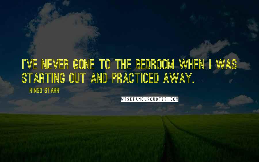 Ringo Starr Quotes: I've never gone to the bedroom when I was starting out and practiced away.