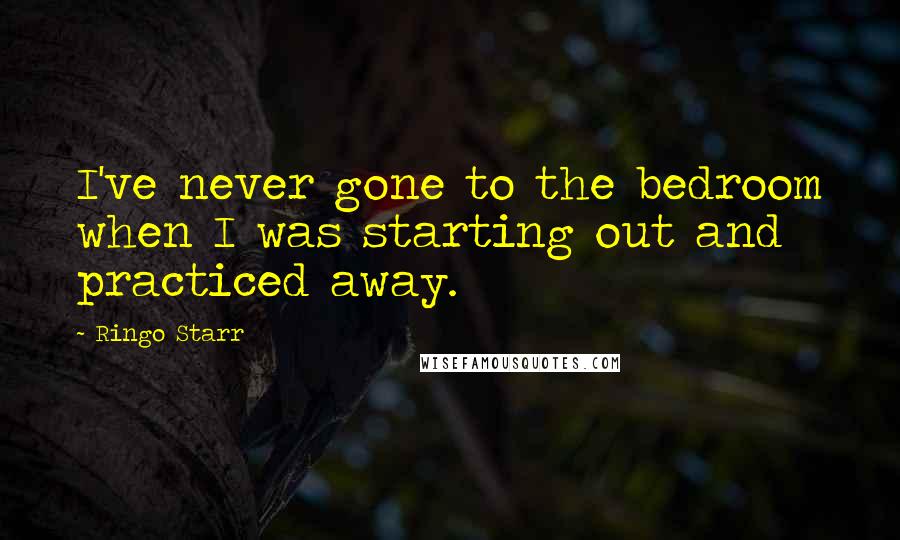 Ringo Starr Quotes: I've never gone to the bedroom when I was starting out and practiced away.