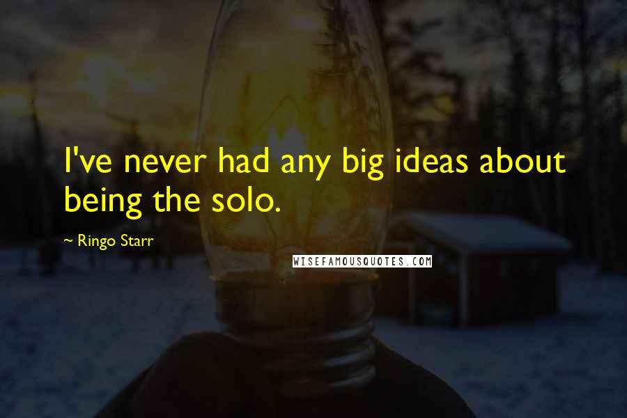 Ringo Starr Quotes: I've never had any big ideas about being the solo.