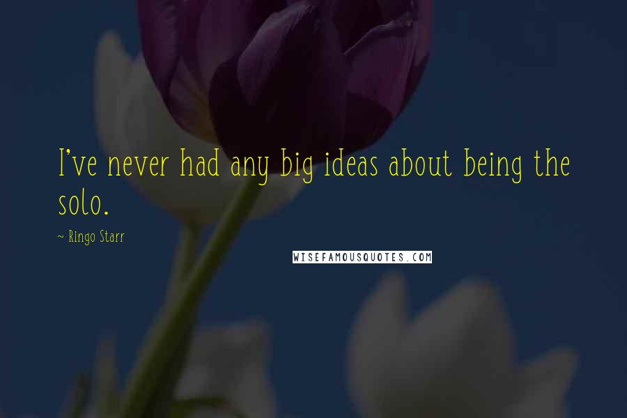 Ringo Starr Quotes: I've never had any big ideas about being the solo.