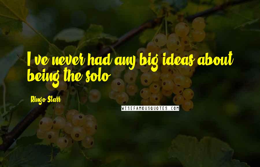 Ringo Starr Quotes: I've never had any big ideas about being the solo.