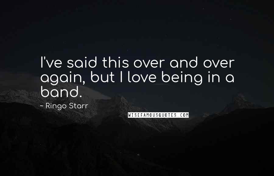 Ringo Starr Quotes: I've said this over and over again, but I love being in a band.
