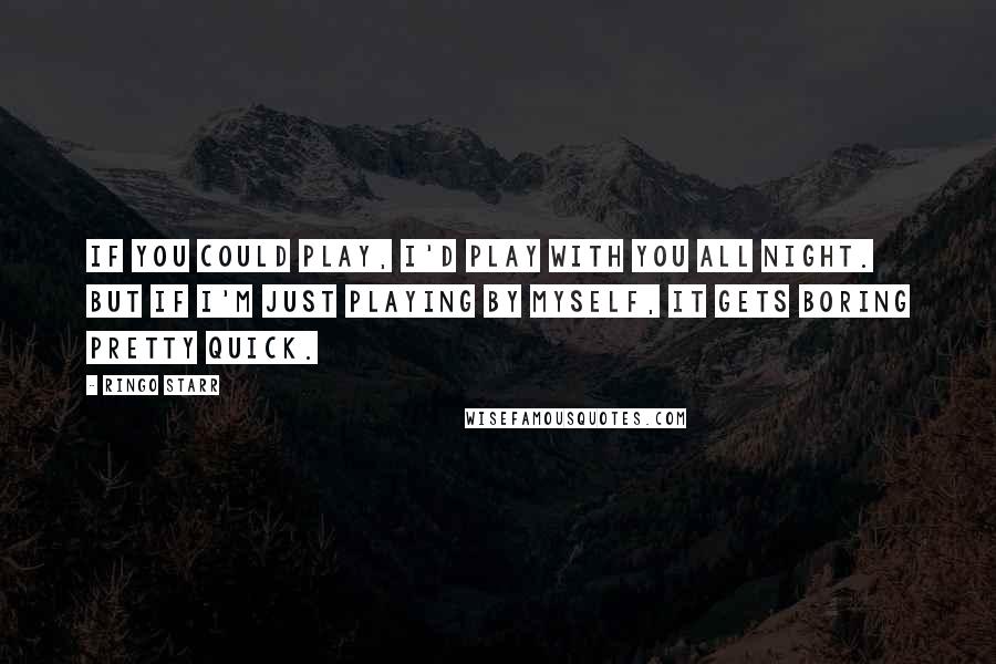 Ringo Starr Quotes: If you could play, I'd play with you all night. But if I'm just playing by myself, it gets boring pretty quick.