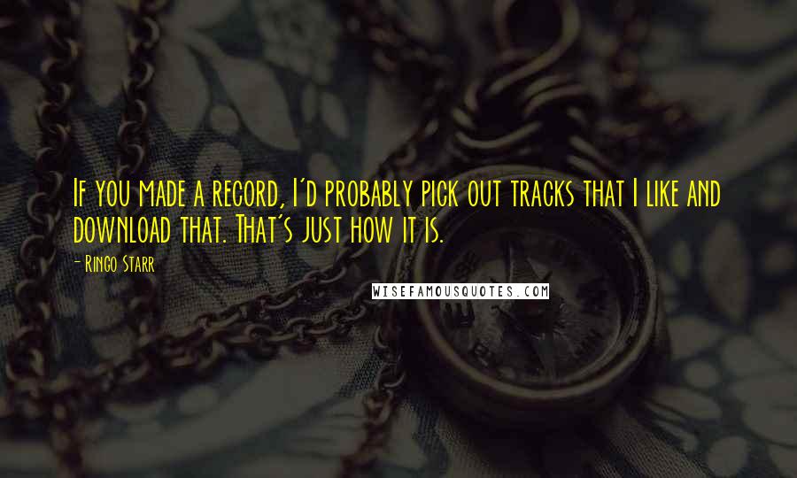 Ringo Starr Quotes: If you made a record, I'd probably pick out tracks that I like and download that. That's just how it is.
