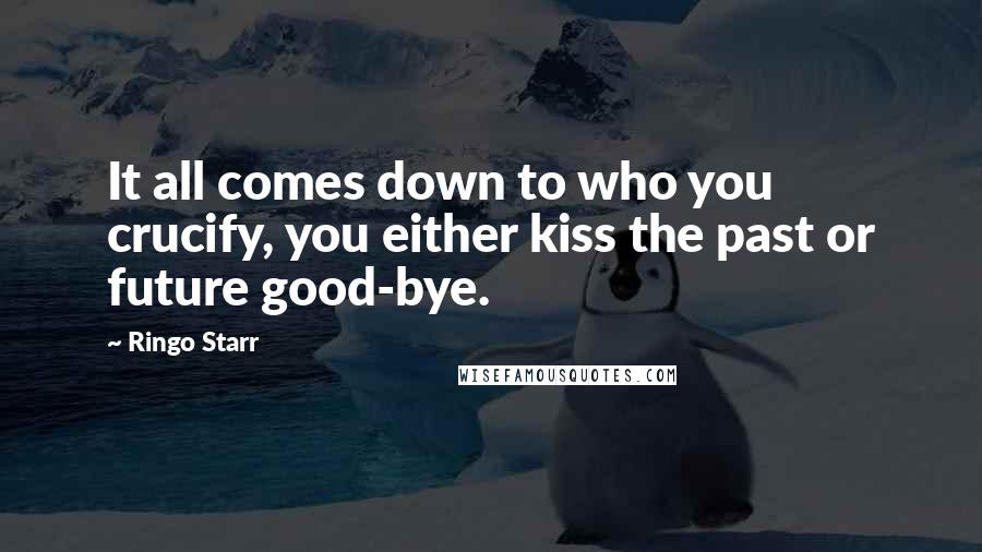 Ringo Starr Quotes: It all comes down to who you crucify, you either kiss the past or future good-bye.