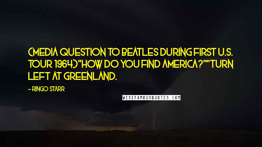 Ringo Starr Quotes: (Media question to Beatles during first U.S. tour 1964)"How do you find America?""Turn left at Greenland.