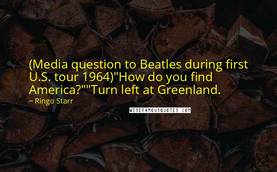 Ringo Starr Quotes: (Media question to Beatles during first U.S. tour 1964)"How do you find America?""Turn left at Greenland.