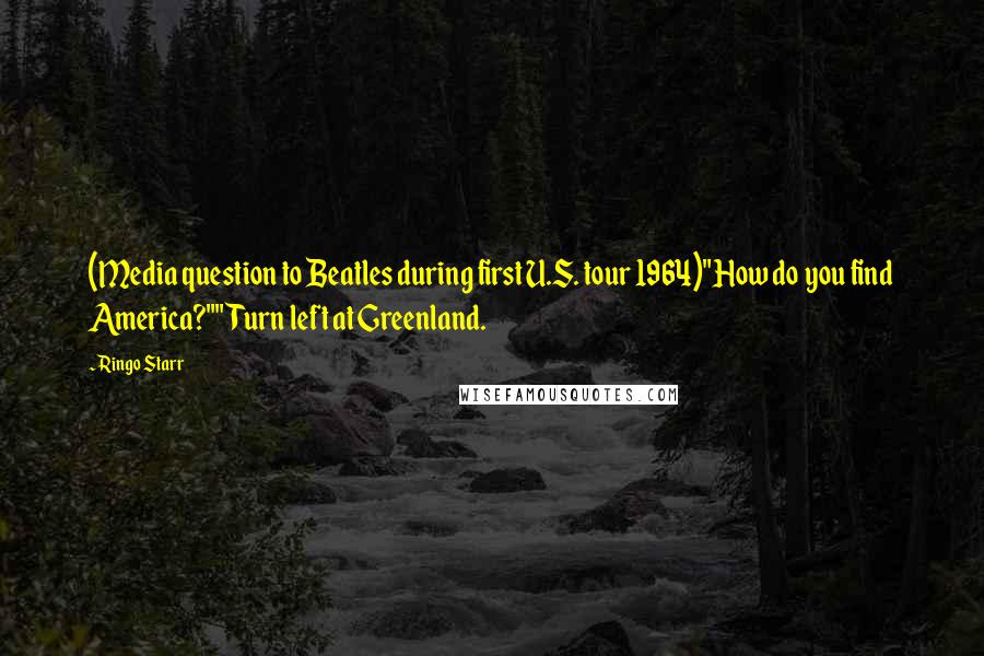 Ringo Starr Quotes: (Media question to Beatles during first U.S. tour 1964)"How do you find America?""Turn left at Greenland.